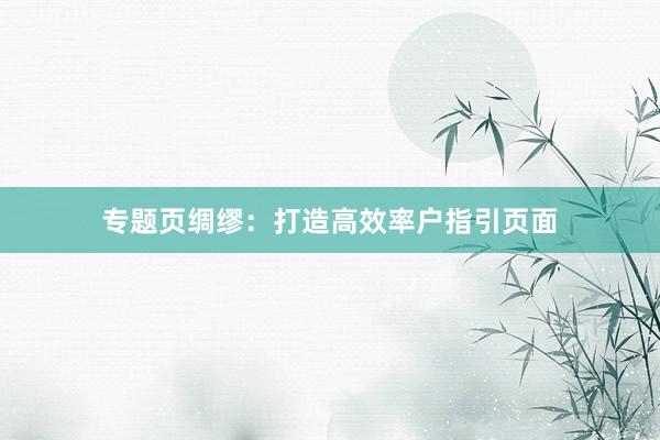 专题页绸缪：打造高效率户指引页面
