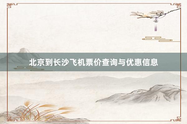 北京到长沙飞机票价查询与优惠信息