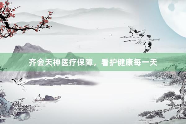 齐会天神医疗保障，看护健康每一天