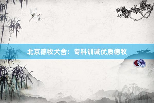 北京德牧犬舍：专科训诫优质德牧